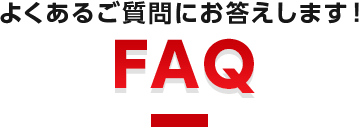 よくあるご質問にお答えします！ FAQ