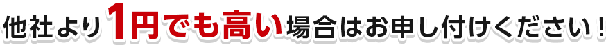 他社より1円でも高い場合はお申し付けください！