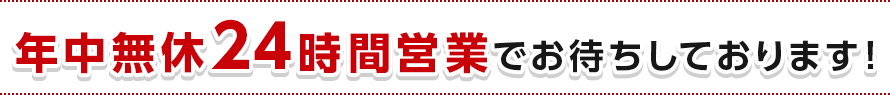 年中無休24時間営業でお待ちしております！